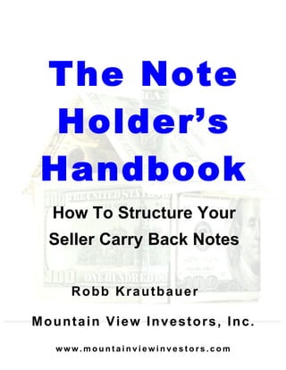 The Note
Holder’s
Handbook
How To Structure Your
Seller Carry Back Notes
Robb Krautbauer
Mountain View Investors, Inc.
w w w . m o u n t a i n v i e w i n v e s t o r s . c o m
 