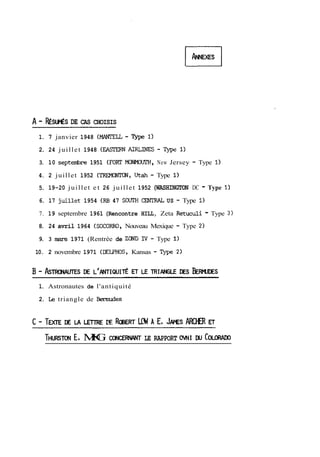 A - RÉSurÉS DE CAS CHOISIS 
1. 7 janvier 1948 (MELL - 'ISrpe 1) 
2. 24 juillet 1948 ~~N AIRLINES - Type 1) 
3. 10 septdre 1951 (FOnT MONMOUIX, New Jersey - Type 1) 
4. 2 juillet 1952 (TREMONTON, ütah - Type 1) 
5. 19-20 juillet et 26 juillet 1952 (WASHINGTON DC - Type 1) 
6. 17 j~lle1t9 54 (RB 47 SOUTH CENTRAL US - Type 1) 
7. 19 septembre 1961 (Rencontre HILL, Zeta Retuciili - Type 3) 
8. 24 avril 1964 (SOCORRO, Nouveau Mexique - Type 2) 
9. 3 març 1971 (Rentrée de ZOND TV - Type 1) 
10. 2 novembre 1971 (DELPHOS, Kansas - Type 2) 
1. Astronautes de l'antiquité 
2. Le triangle de &mudes 
THURSE~, MNIG CONCEM LE RAPPORT OVNI w C~LORUO 
 