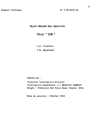 Rapport Technique 
OBJETS A~RIENS NON IDENTIFIES 
PROJET " SIGN " 
L . H . True ttner 
A. R. Deyarmond 
Publte par : 
Technical I n t e l l i g e n c e Division 
I n t e l l i g e n c e Department, A i r Material Command 
Wright - Patterson Atr Force Base, Dayton, Ohio 
'Date de parution : Fevrier 1949 
 