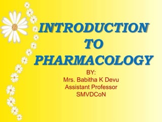 INTRODUCTION
TO
PHARMACOLOGY
BY:
Mrs. Babitha K Devu
Assistant Professor
SMVDCoN
 