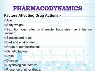 Factors Affecting Drug Actions:-
Age:
Body weight:
Sex: hormonal effect and smaller body size may influence
women.
Species and race:
Diet and environment:
Route of administration:
Genetic factors:
Dose:
Disease:
Psychological factors:
Presence of other drugs:
 