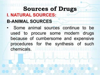 Sources of Drugs
I. NATURAL SOURCES:
B-ANIMAL SOURCES
• Some animal sources continue to be
used to procure some modern drugs
because of cumbersome and expensive
procedures for the synthesis of such
chemicals.
 