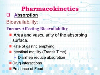 Pharmacokinetics
 Absorption
Bioavailability:
Factors Affecting Bioavailability –
Area and vascularity of the absorbing
surface.
Rate of gastric emptying.
Intestinal motility (Transit Time)
• Diarrhea reduce absorption
Drug interactions
Presence of Food
 