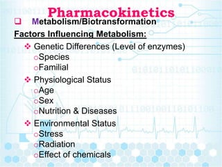 Pharmacokinetics
 Metabolism/Biotransformation
Factors Influencing Metabolism:
 Genetic Differences (Level of enzymes)
oSpecies
oFamilial
 Physiological Status
oAge
oSex
oNutrition & Diseases
 Environmental Status
oStress
oRadiation
oEffect of chemicals
 
