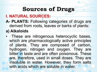 Sources of Drugs
I. NATURAL SOURCES:
A- PLANTS: Following categories of drugs are
derived from roots, leaves or barks of p...