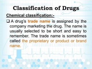 Classification of Drugs
Chemical classification:-
 A drug’s trade name is assigned by the
company marketing the drug. The...