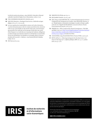 la faille du multiculturalisme », dans MANÇO, Altay (dir.), Diversité   72 OREOPOULOS, Philip, op. cit., p. 11.
     culturelle et marché de l’emploi, Paris, L’Harmattan, 2008, p. 17-36.   73 BOUDARBAT, Brahim, op. cit., p. 48.
68 THE CONFERENCE BOARD OF CANADA, op. cit.                                  74 ZHU, Nong, et Saïd ABOUBACAR, « La discrimination dans le revenu et
69 ARCAND, Sébastien, « Posologie d’une lecture », Recherches sociogra-         l’intégration des immigrants au Canada », dans DEGAVRE, Florence, et
   phiques, vol. 53, n° 2, 2012, p. 461.                                        al., Transformations et innovations économiques et sociales en Europe : quelles
70 La Cour suprême du Canada déﬁnit comme suit la discrimination :              sorties de crise ? Regards interdisciplinaires, Louvain-la-Neuve, Presses
   « La discrimination peut se décrire comme une distinction, intention-        Universitaires de Louvain, 2010, p. 410.
   nelle ou non, mais fondée sur des motifs reliés à des caractéristiques    75 FRIESEN, Joe, « Why Canada needs a ﬂood of immigrants », The Globe
   personnelles d’un individu ou d’un groupe d’individus, qui a pour            and Mail, 4 mai 2012, http://www.theglobeandmail.com/news/national/
   effet d’imposer à cet individu ou à ce groupe des fardeaux, obligations      time-to-lead/why-canada-needs-a-ﬂood-of-immigrants/
   ou désavantages non imposés à d’autres ou d’empêcher ou restreindre          article4105032/?page=all (traduction libre).
   l’accès aux possibilités, aux bénéﬁces et avantages offerts à d’autres    76 ALEXANDER, Craig, Derek BURLETON et Francis FONG, op. cit., p. 8.
   membres de la société. », Andrews c. Law Society of British Columbia,
                                                                             77 REITZ, Jeffrey G., « Selecting immigrants for the short term : is it
   [1989] 1 R.C.S.
                                                                                smart in the long run ? », Options politiques, IRPP, vol. 31, n° 7, juillet-
71 EID, Paul, op. cit., p. 45.                                                  août 2010, p. 12-16.




                                                                             L’Institut de recherche et d’informations socio-économiques (IRIS), un institut de
                                                                             recherche indépendant et progressiste, a été fondé à l’automne 2000. Son équipe
                                                                             de chercheur·e·s se positionne sur les grands enjeux socio-économiques de l’heure
                                                                             et offre ses services aux groupes communautaires et aux syndicats pour des pro-
                                                                             jets de recherche spéciﬁques.

                                         Institut de recherche               Institut de recherche et d’informations socio-économiques
                                         et d’informations                   1710, rue Beaudry, bureau 2.0, Montréal (Québec) H2L 3E7
                                                                             514 789 2409 · www.iris-recherche.qc.ca
                                         socio-économiques
                                                                             ISBN 978-2-923011-22-6
 
