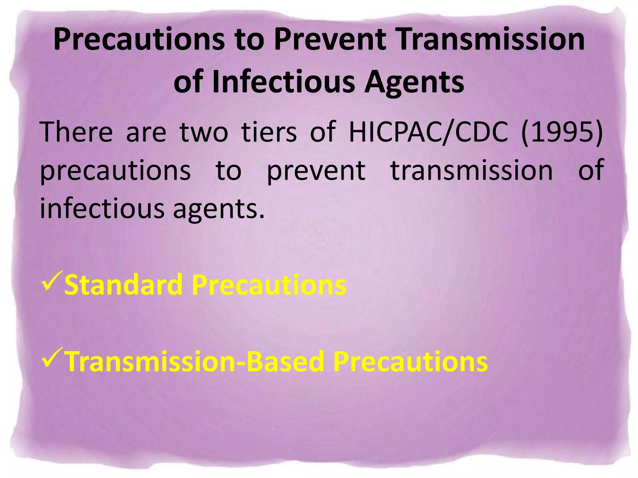 Precautions to Prevent Transmission
of Infectious Agents
There are two tiers of HICPAC/CDC (1995)
precautions to prevent transmission of
infectious agents.
Standard Precautions
Transmission-Based Precautions
 