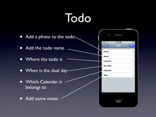 Todo
•   Add a photo to the todo

•   Add the todo name

•   Where the todo is

•   When is the dual day

•   Which Calendar it
    belongs to

•   Add some notes
 