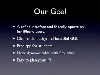 Our Goal
• A reﬁne interface and friendly operation
  for iPhone users.
• Clear table design and beautiful GUI.
• Free app for students.
• More dynamic table with ﬂexibility.
• Easy to plan your life.
 