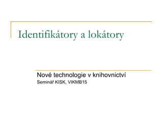 Identifikátory a lokátory Nové technologie v knihovnictví Seminář KISK, VIKMB15 