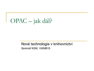 OPAC – jak dál? Nové technologie v knihovnictví Seminář KISK, VIKMB15 