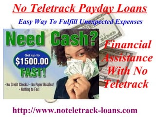 No Teletrack Payday Loans
Financial
Assistance
With No
Teletrack
http://www.noteletrack-loans.com
Easy Way To Fulfill Unexpected Expenses
 