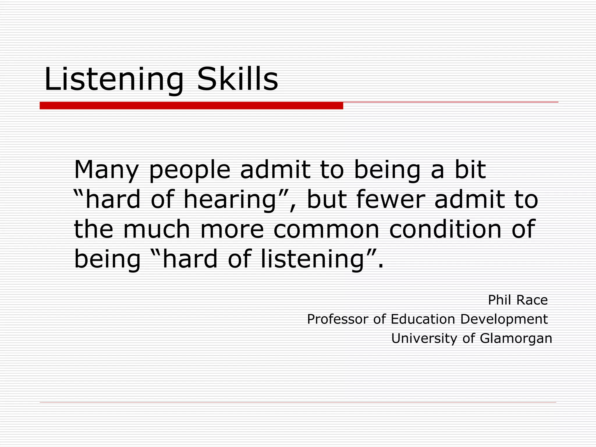 Listening Skills

  Many people admit to being a bit
  “hard of hearing”, but fewer admit to
  the much more common condition of
  being “hard of listening”.
                                                Phil Race
                    Professor of Education Development
                                 University of Glamorgan
 