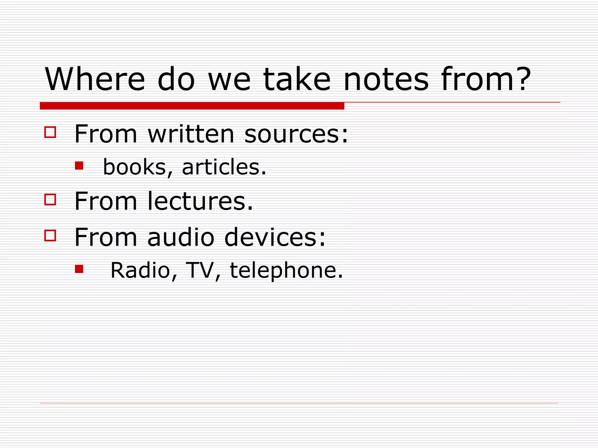 Where do we take notes from?
   From written sources:
       books, articles.
   From lectures.
   From audio devices:
       Radio, TV, telephone.
 