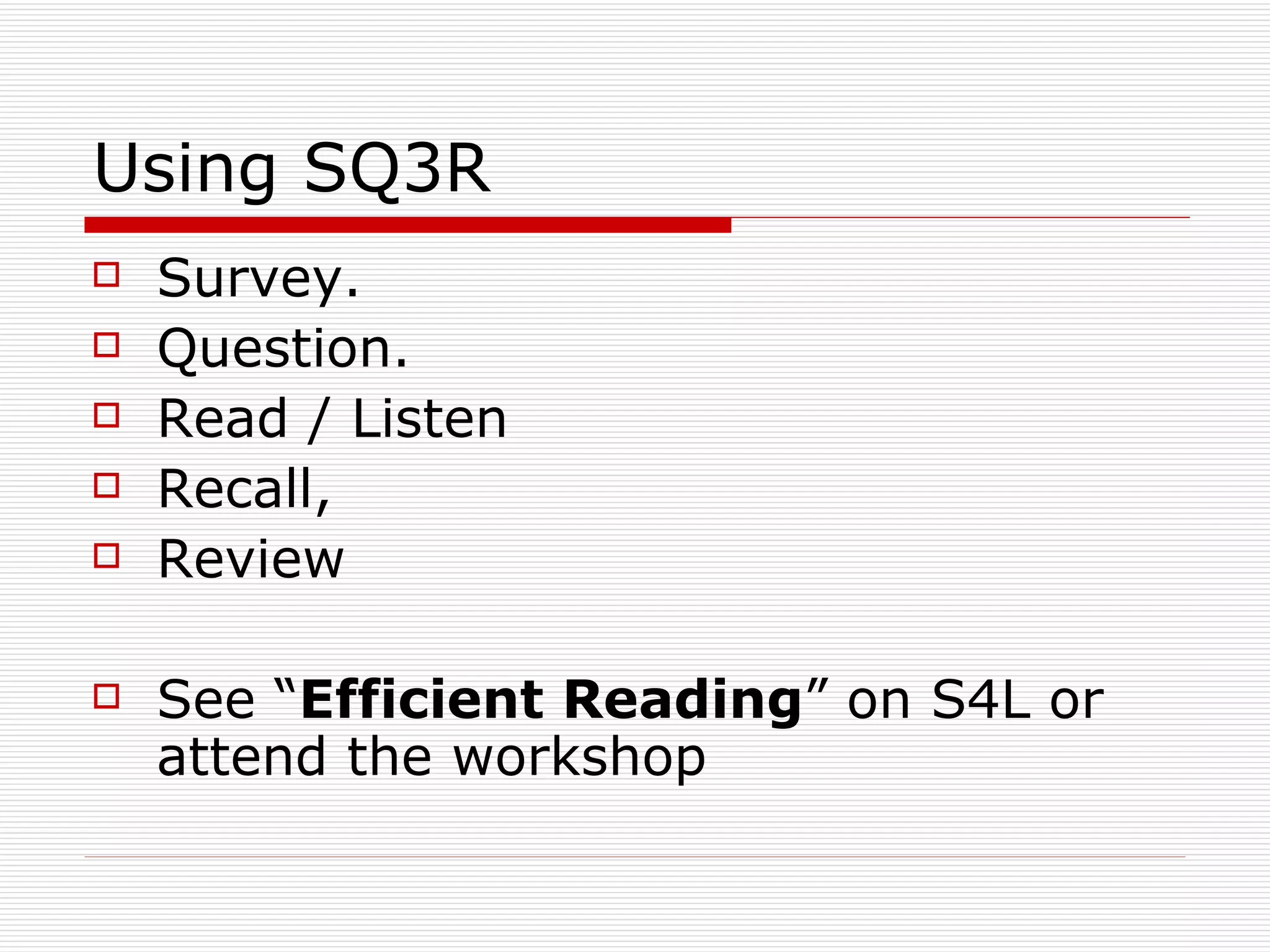 Using SQ3R
   Survey.
   Question.
   Read / Listen
   Recall,
   Review

   See “Efficient Reading” on S4L or
    attend the workshop
 