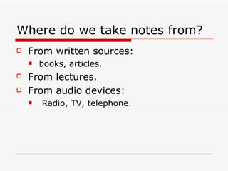 Where do we take notes from?
   From written sources:
       books, articles.
   From lectures.
   From audio devices:
       Radio, TV, telephone.
 