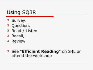 Using SQ3R
   Survey.
   Question.
   Read / Listen
   Recall,
   Review

   See “Efficient Reading” on S4L or
    attend the workshop
 