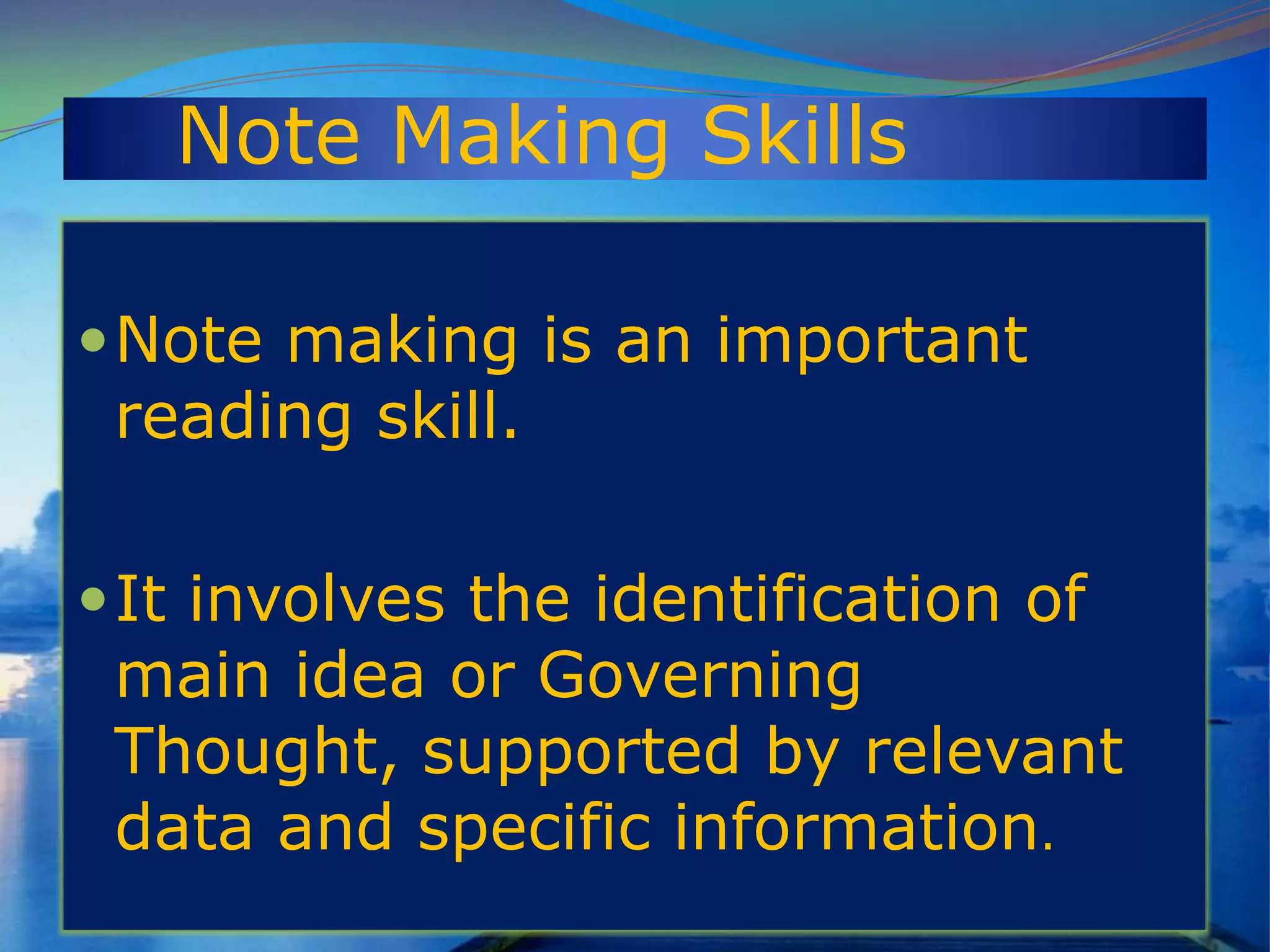 Note Making Skills
Note making is an important
reading skill.
It involves the identification of
main idea or Governing
Thought, supported by relevant
data and specific information.
 
