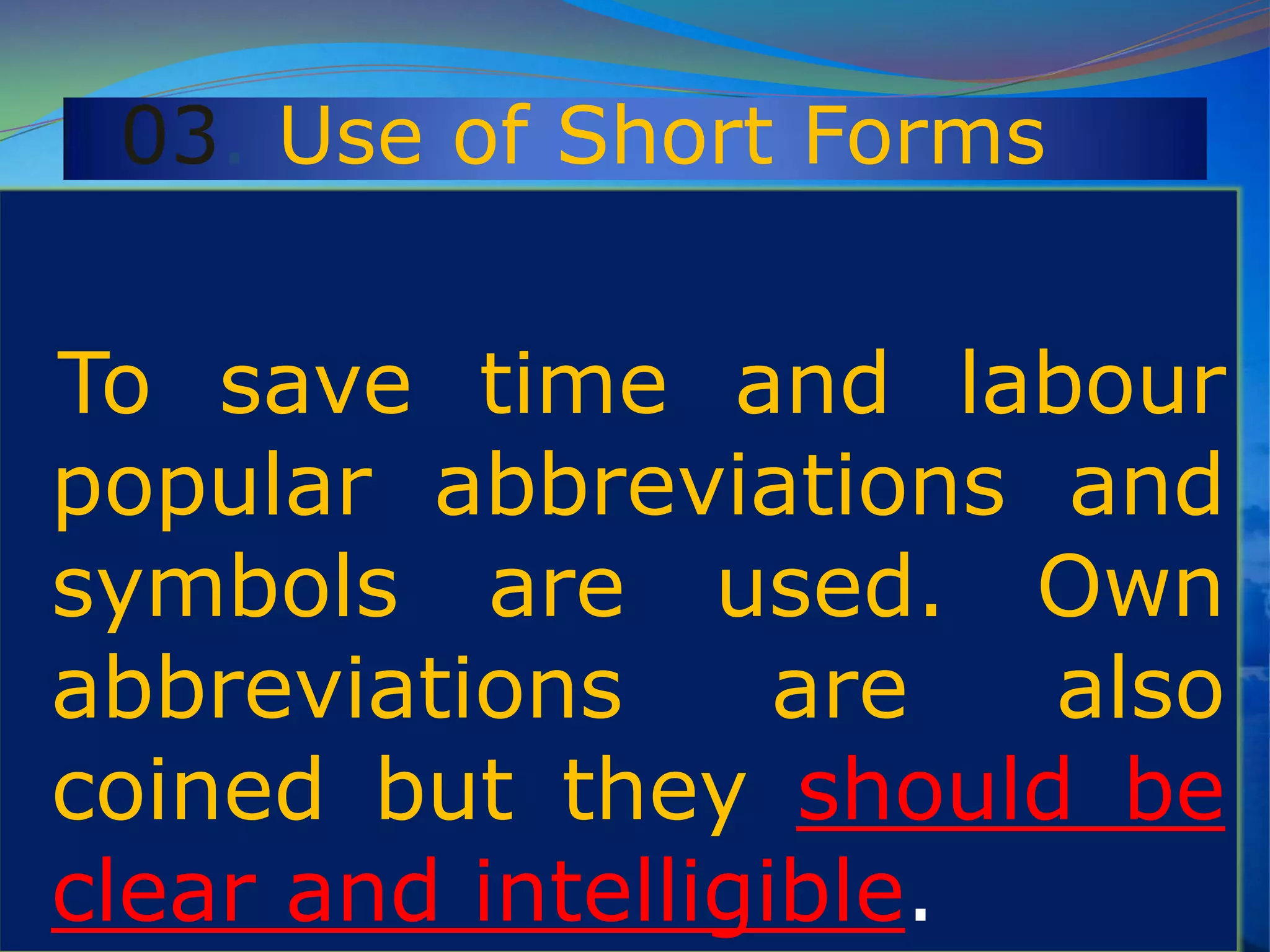 03. Use of Short Forms
To save time and labour
popular abbreviations and
symbols are used. Own
abbreviations are also
coined but they should be
clear and intelligible.
 