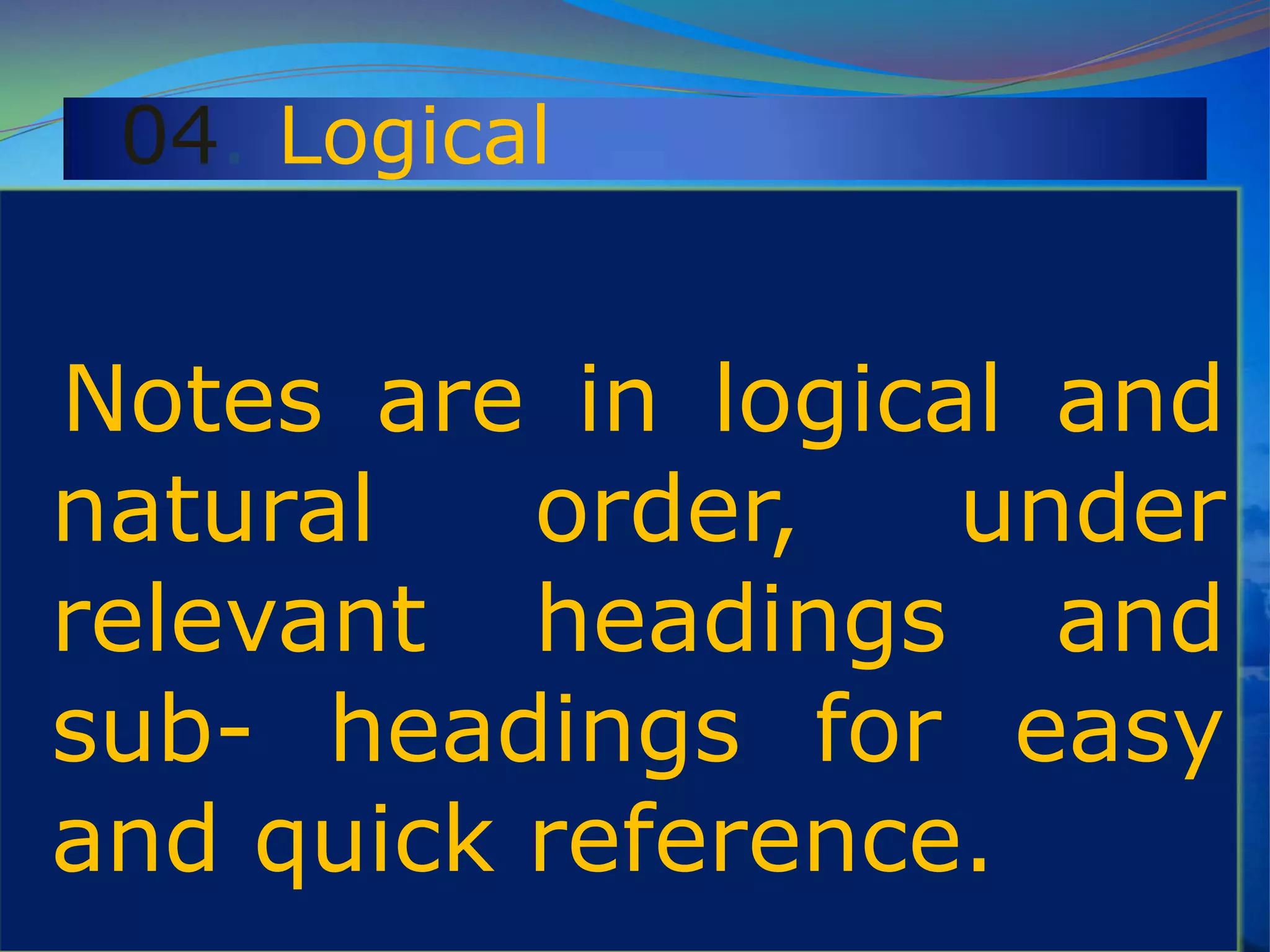 04. Logical
Notes are in logical and
natural order, under
relevant headings and
sub- headings for easy
and quick reference.
 