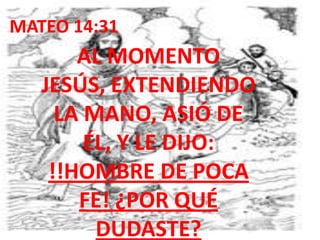 MATEO 14:31AL MOMENTO JESÚS, EXTENDIENDO LA MANO, ASIÓ DE ÉL, Y LE DIJO: !!HOMBRE DE POCA FE! ¿POR QUÉ DUDASTE?