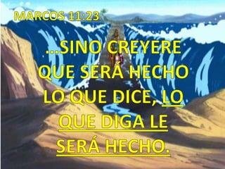 MARCOS 11:23 …SINO CREYERE QUE SERÁ HECHO LO QUE DICE, LO QUE DIGA LE SERÁ HECHO.