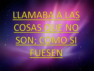 LLAMABA A LAS COSAS QUE NO SON; COMO SI FUESEN