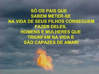 SÓ OS PAIS QUE  SABEM METER-SE  NA VIDA DE SEUS FILHOS CONSEGUEM FAZER DELES,  HOMENS E MULHERES QUE  TRIUNFAM NA VIDA E  SÃO CAPAZES DE AMAR! 