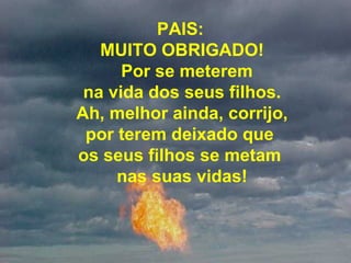      PAIS:  MUITO OBRIGADO!   Por se meterem  na vida dos seus filhos.  Ah, melhor ainda, corrijo, por terem deixado que  os seus filhos se metam  nas suas vidas! 