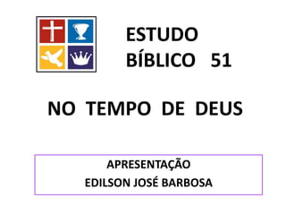 APRESENTAÇÃO
EDILSON JOSÉ BARBOSA
ESTUDO
BÍBLICO 51
NO TEMPO DE DEUS
 