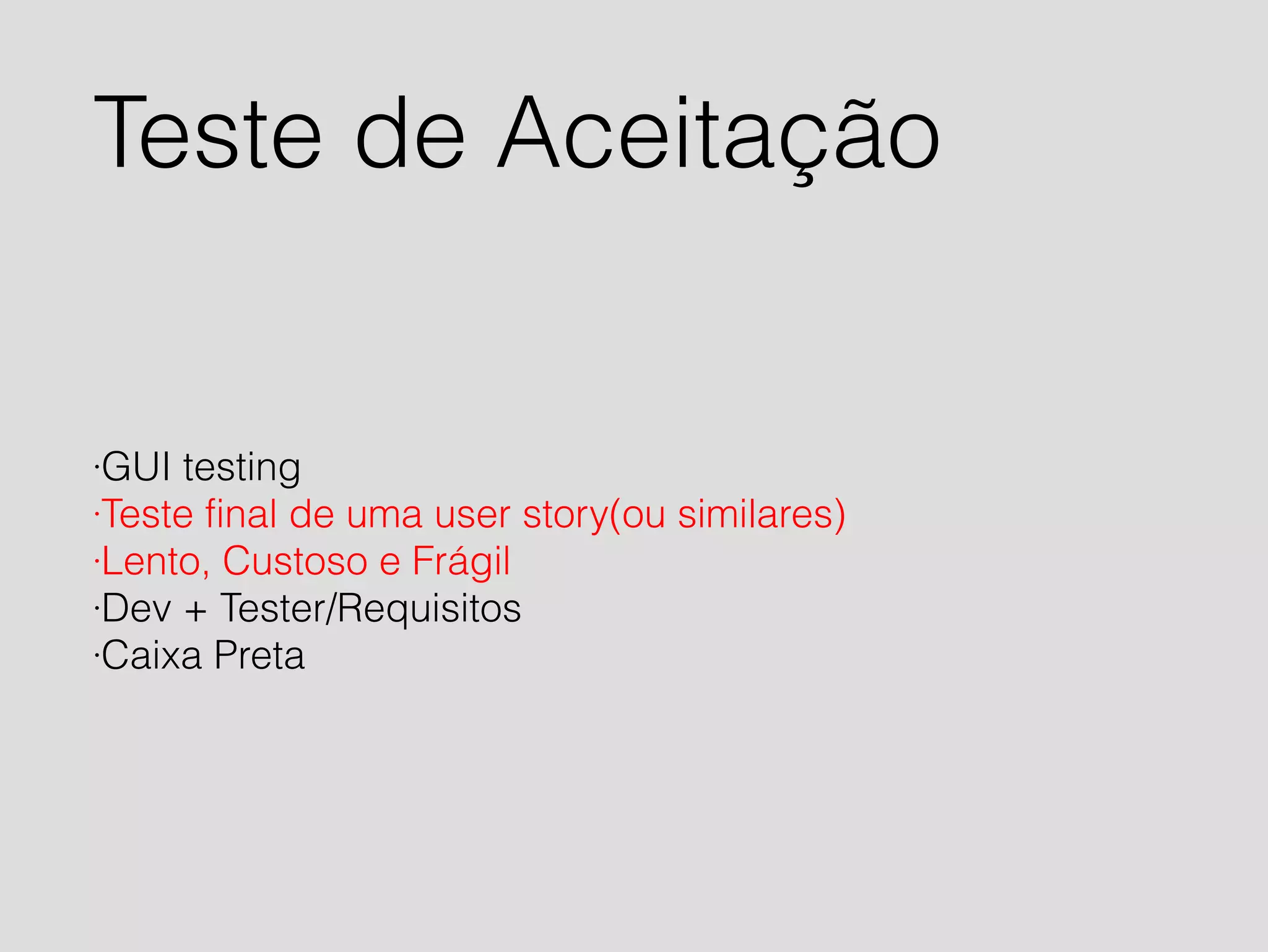 Teste de Aceitação 
·GUI testing 
·Teste final de uma user story(ou similares) 
·Lento, Custoso e Frágil 
·Dev + Tester/Requisitos 
·Caixa Preta 
 