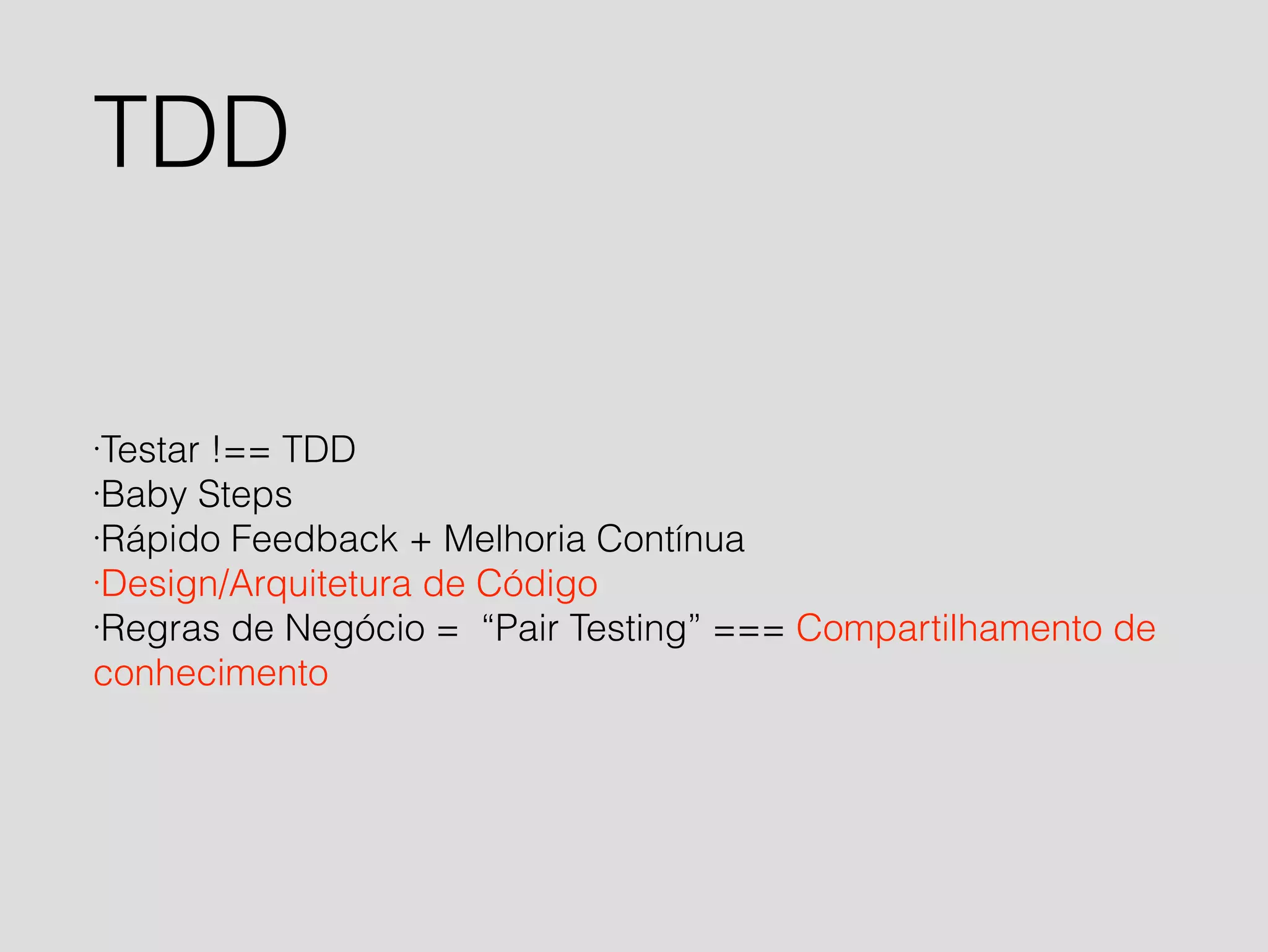 TDD 
·Testar !== TDD 
·Baby Steps 
·Rápido Feedback + Melhoria Contínua 
·Design/Arquitetura de Código 
·Regras de Negócio = “Pair Testing” === Compartilhamento de 
conhecimento 
 