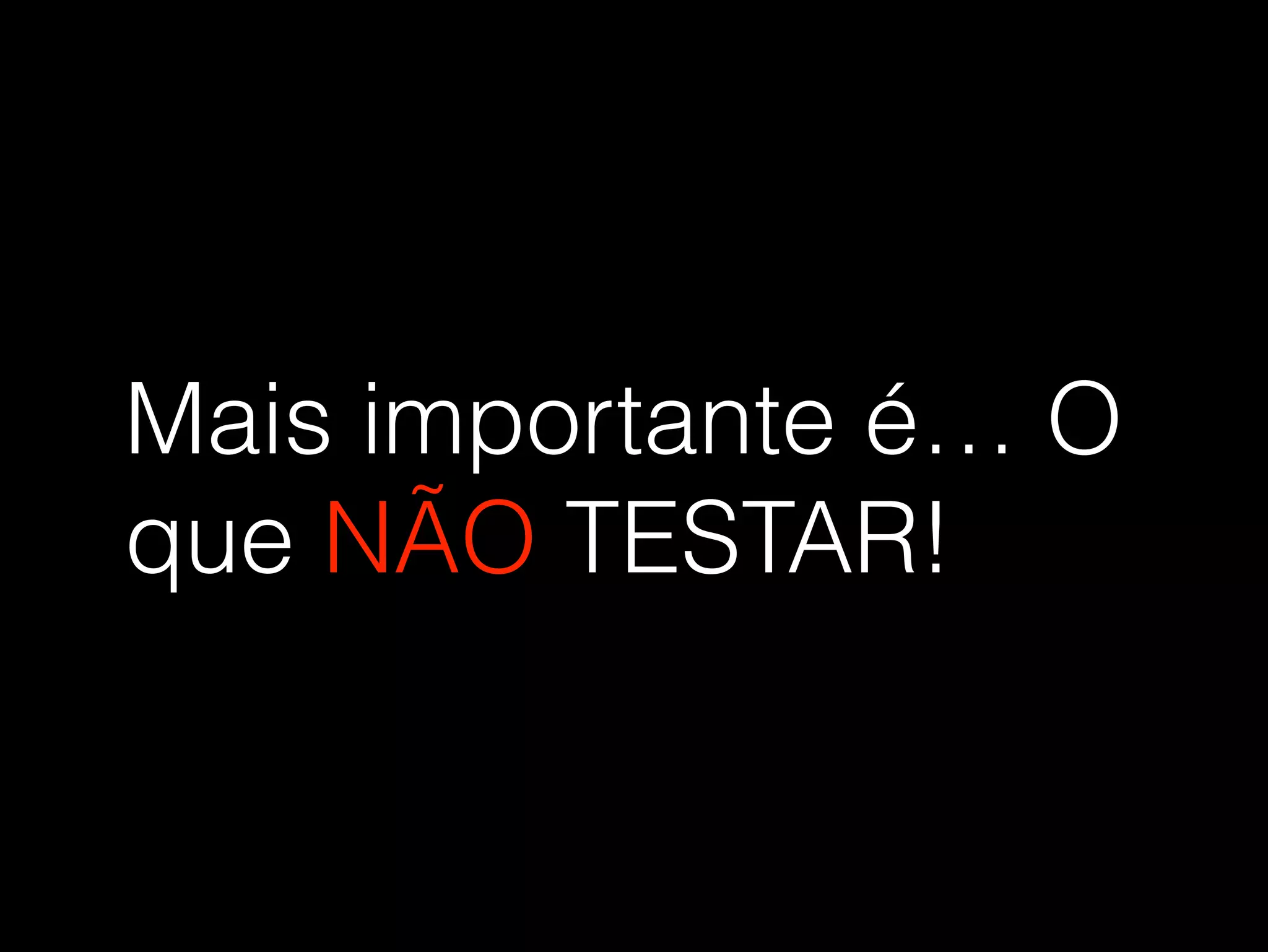 Mais importante é… O 
que NÃO TESTAR! 
 