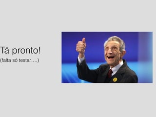 Tá pronto! 
(falta só testar….) 
 