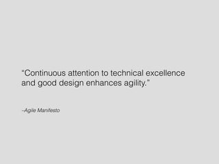 “Continuous attention to technical excellence 
and good design enhances agility.” 
–Agile Manifesto 
 