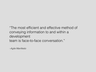 “The most efficient and effective method of 
conveying information to and within a 
development 
team is face-to-face conversation.” 
–Agile Manifesto 
 