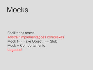 Mocks 
·Facilitar os testes 
·Abstrair implementações complexas 
·Mock !== Fake Object !== Stub 
·Mock = Comportamento 
·Legados! 
 