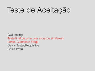 Teste de Aceitação 
·GUI testing 
·Teste final de uma user story(ou similares) 
·Lento, Custoso e Frágil 
·Dev + Tester/Requisitos 
·Caixa Preta 
 