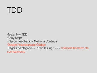 TDD 
·Testar !== TDD 
·Baby Steps 
·Rápido Feedback + Melhoria Contínua 
·Design/Arquitetura de Código 
·Regras de Negócio = “Pair Testing” === Compartilhamento de 
conhecimento 
 