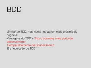 BDD 
·Similar ao TDD, mas numa linguagem mais próxima do 
negócio 
lVantagens do TDD + Traz o business mais perto do 
desenvolvedor 
·Compartilhamento de Conhecimento 
·É a “evolução do TDD” 
 