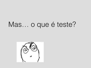 Mas… o que é teste? 
 