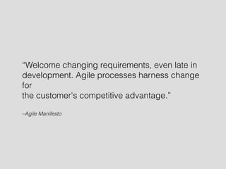 “Welcome changing requirements, even late in 
development. Agile processes harness change 
for 
the customer's competitive advantage.” 
–Agile Manifesto 
 