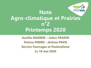 Note
Agro-climatique et Prairies
n°2
Printemps 2020
Aurélie MADRID – Julien FRADIN
Patrice PIERRE - Jérôme PAVIE
Service Fourrages et Pastoralisme
Le 18 mai 2020
 