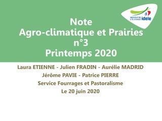 Note
Agro-climatique et Prairies
n°3
Printemps 2020
Laura ETIENNE - Julien FRADIN - Aurélie MADRID
Jérôme PAVIE - Patrice PIERRE
Service Fourrages et Pastoralisme
Le 20 juin 2020
 