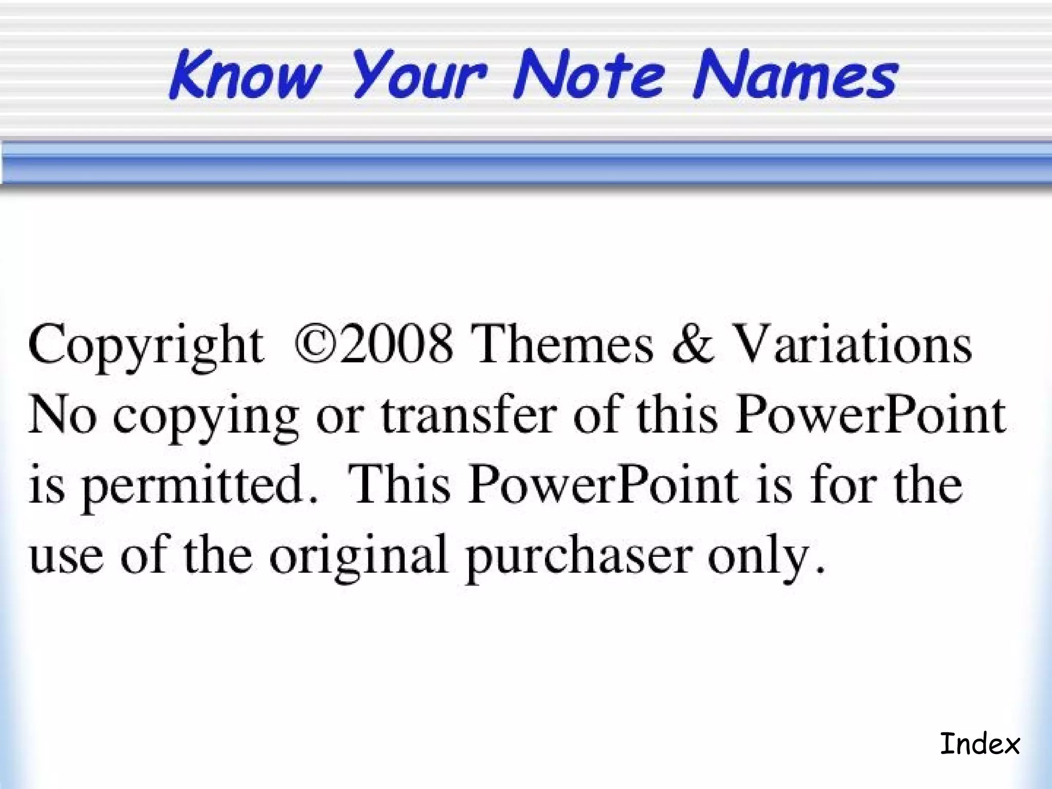 Know Your Note Names
Copyright ©2008 Themes & Variations
No copying or transfer of this Powerpoint
is permitted. This Powerpoint is for the
use of the original purchaser only.
Index
 