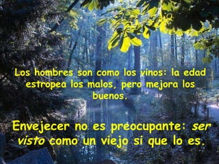 Los hombres son como los vinos: la edad estropea los malos, pero mejora los buenos. Envejecer no es preocupante: ser visto como un viejo si que lo es.