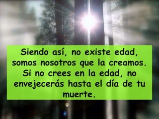 Siendo así, no existe edad, somos nosotros que la creamos. Si no crees en la edad, no envejecerás hasta el día de tu muerte. 