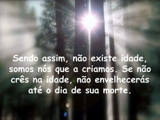 Sendo assim, não existe idade, somos nós que a criamos. Se não crês na idade, não envelhecerás até o dia de sua morte.