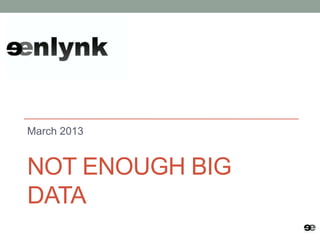 March 2013


NOT ENOUGH BIG
DATA
 